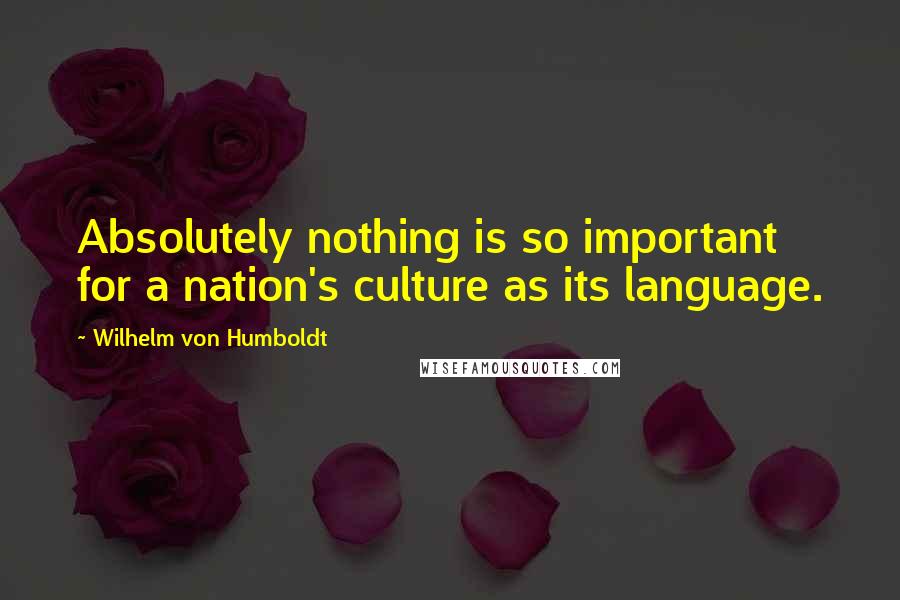Wilhelm Von Humboldt Quotes: Absolutely nothing is so important for a nation's culture as its language.