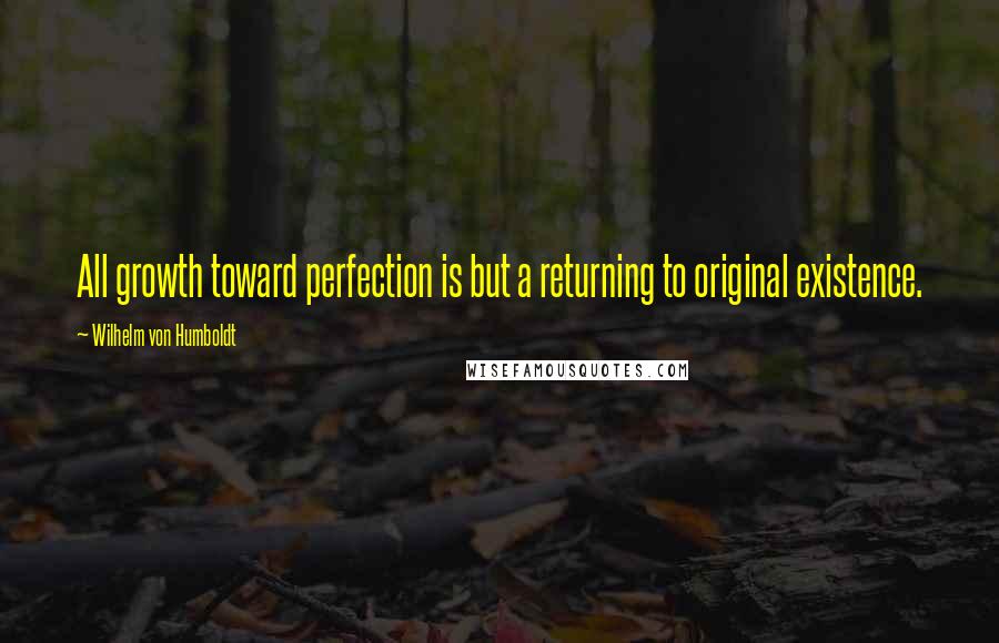 Wilhelm Von Humboldt Quotes: All growth toward perfection is but a returning to original existence.