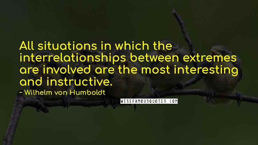 Wilhelm Von Humboldt Quotes: All situations in which the interrelationships between extremes are involved are the most interesting and instructive.