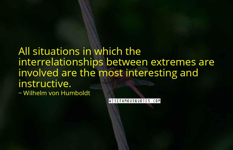 Wilhelm Von Humboldt Quotes: All situations in which the interrelationships between extremes are involved are the most interesting and instructive.