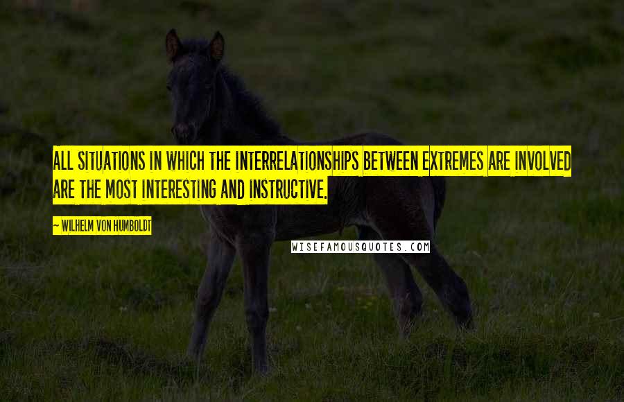 Wilhelm Von Humboldt Quotes: All situations in which the interrelationships between extremes are involved are the most interesting and instructive.