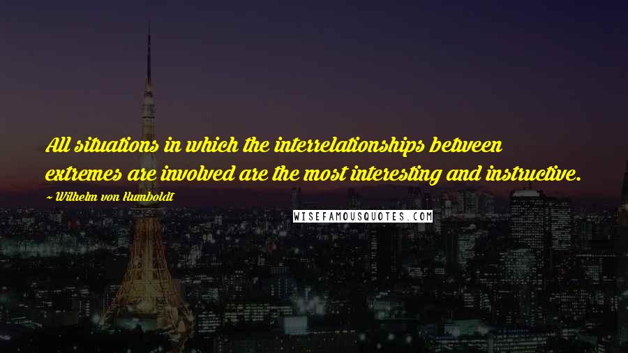 Wilhelm Von Humboldt Quotes: All situations in which the interrelationships between extremes are involved are the most interesting and instructive.