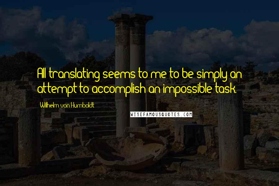 Wilhelm Von Humboldt Quotes: All translating seems to me to be simply an attempt to accomplish an impossible task.