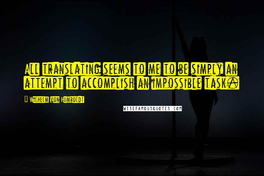 Wilhelm Von Humboldt Quotes: All translating seems to me to be simply an attempt to accomplish an impossible task.