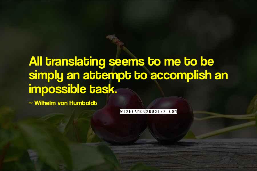 Wilhelm Von Humboldt Quotes: All translating seems to me to be simply an attempt to accomplish an impossible task.