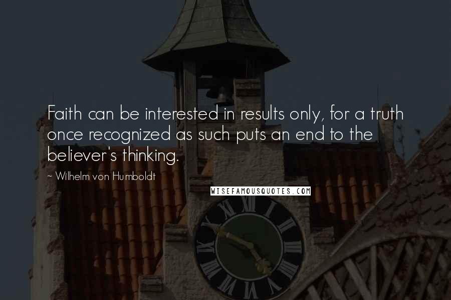 Wilhelm Von Humboldt Quotes: Faith can be interested in results only, for a truth once recognized as such puts an end to the believer's thinking.
