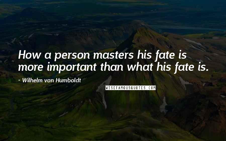 Wilhelm Von Humboldt Quotes: How a person masters his fate is more important than what his fate is.