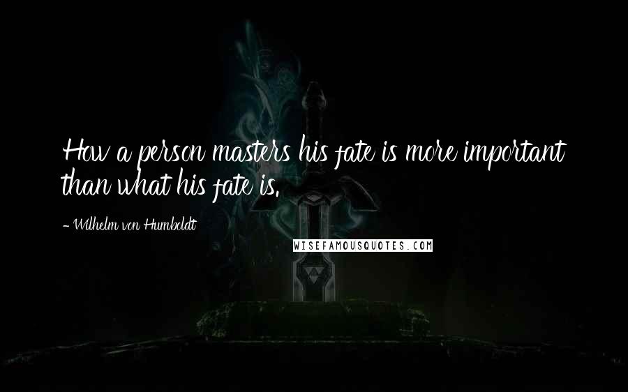 Wilhelm Von Humboldt Quotes: How a person masters his fate is more important than what his fate is.