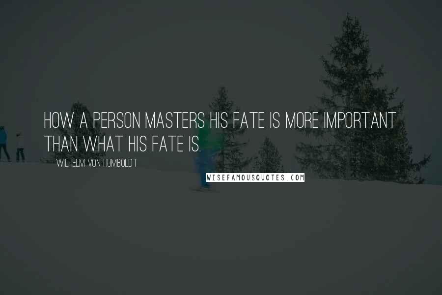 Wilhelm Von Humboldt Quotes: How a person masters his fate is more important than what his fate is.