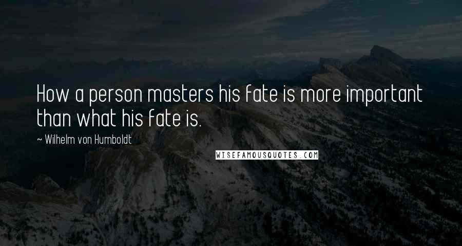 Wilhelm Von Humboldt Quotes: How a person masters his fate is more important than what his fate is.