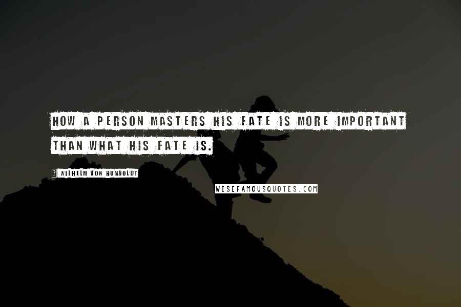 Wilhelm Von Humboldt Quotes: How a person masters his fate is more important than what his fate is.
