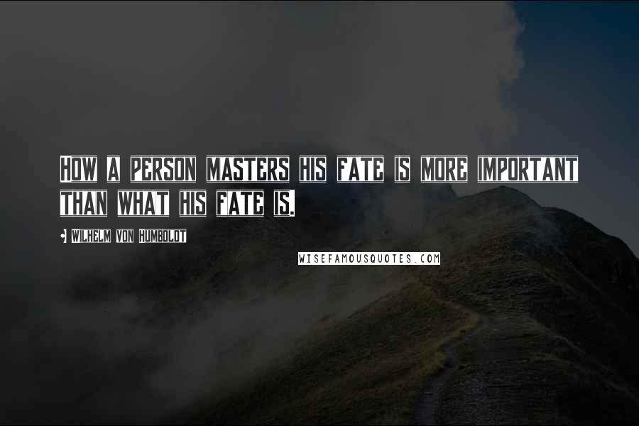 Wilhelm Von Humboldt Quotes: How a person masters his fate is more important than what his fate is.
