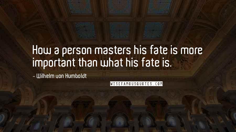 Wilhelm Von Humboldt Quotes: How a person masters his fate is more important than what his fate is.