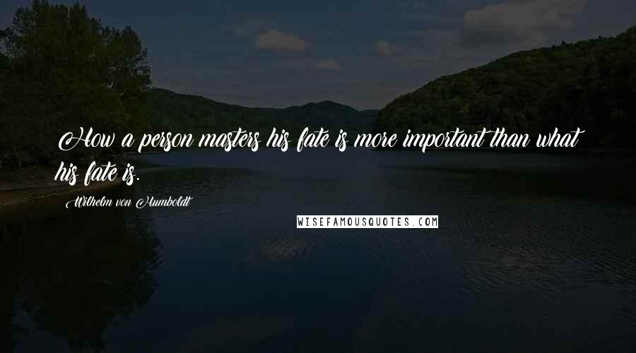 Wilhelm Von Humboldt Quotes: How a person masters his fate is more important than what his fate is.