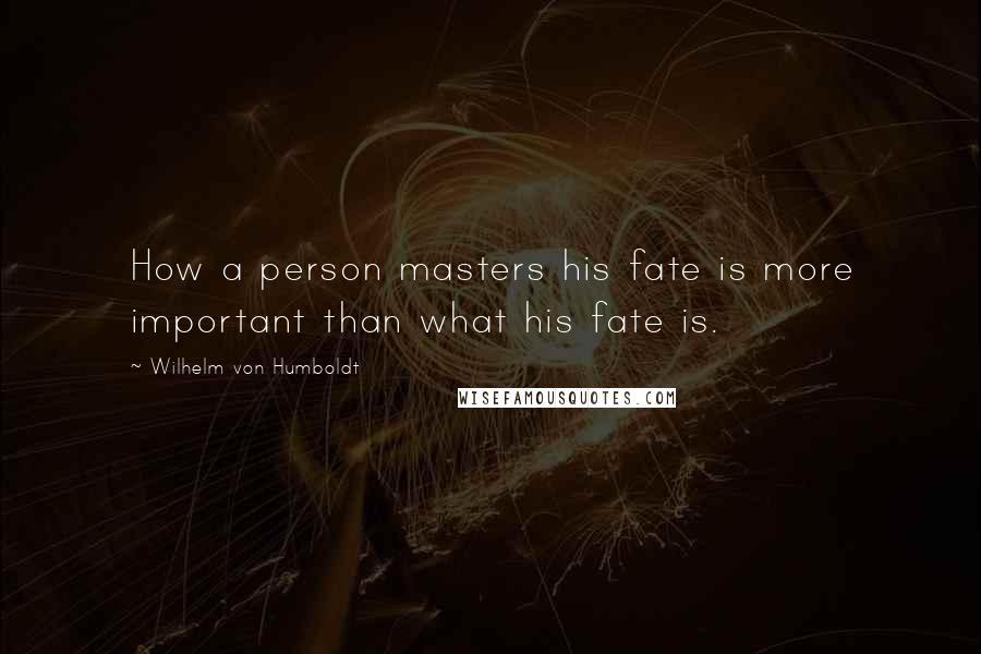 Wilhelm Von Humboldt Quotes: How a person masters his fate is more important than what his fate is.