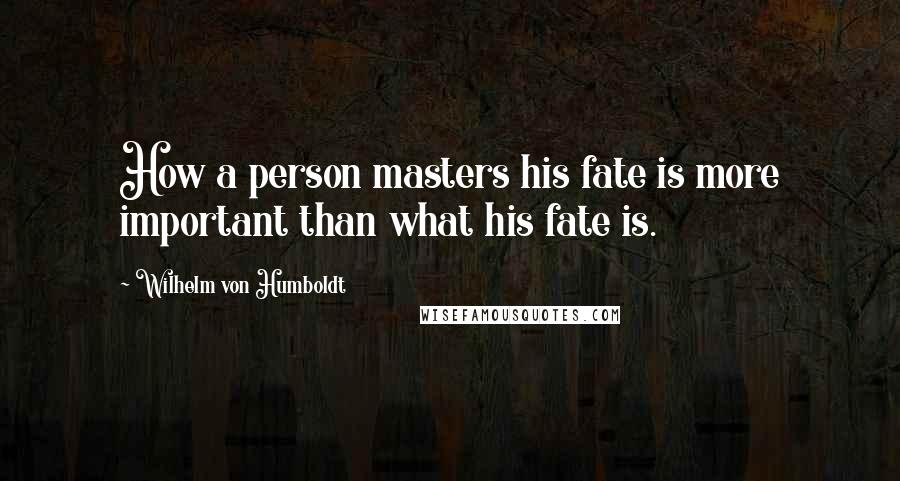 Wilhelm Von Humboldt Quotes: How a person masters his fate is more important than what his fate is.
