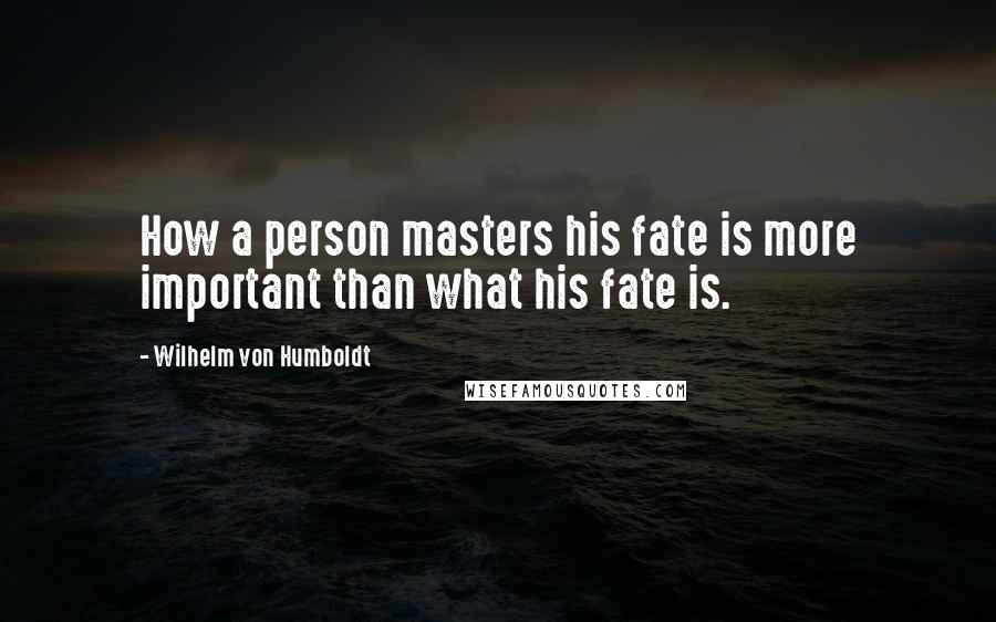 Wilhelm Von Humboldt Quotes: How a person masters his fate is more important than what his fate is.