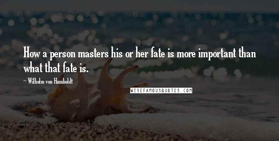 Wilhelm Von Humboldt Quotes: How a person masters his or her fate is more important than what that fate is.