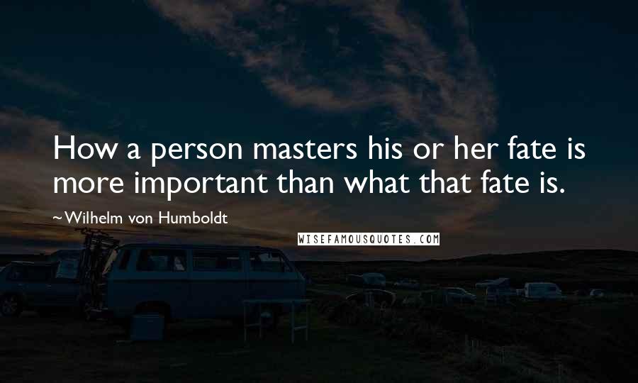 Wilhelm Von Humboldt Quotes: How a person masters his or her fate is more important than what that fate is.