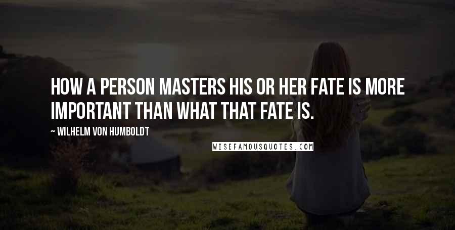 Wilhelm Von Humboldt Quotes: How a person masters his or her fate is more important than what that fate is.