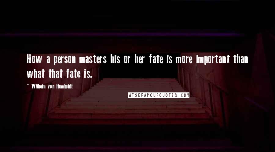 Wilhelm Von Humboldt Quotes: How a person masters his or her fate is more important than what that fate is.