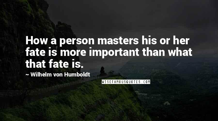 Wilhelm Von Humboldt Quotes: How a person masters his or her fate is more important than what that fate is.