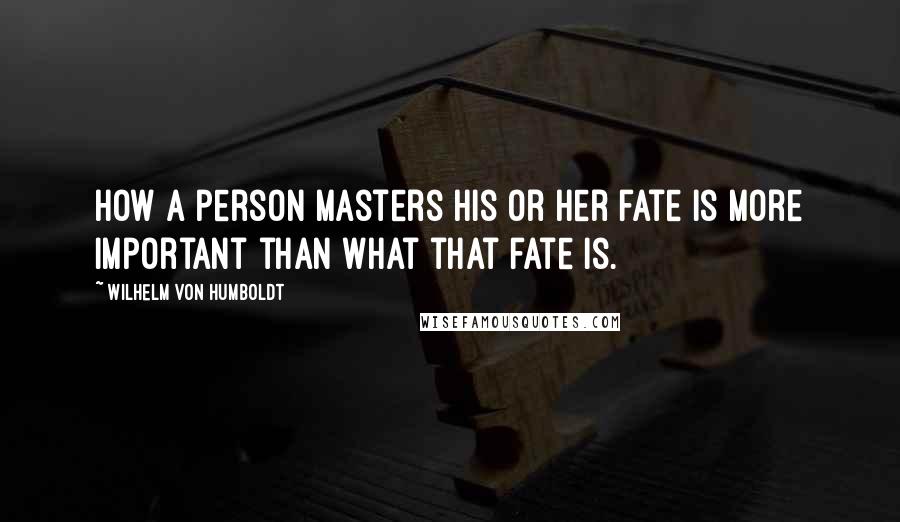 Wilhelm Von Humboldt Quotes: How a person masters his or her fate is more important than what that fate is.