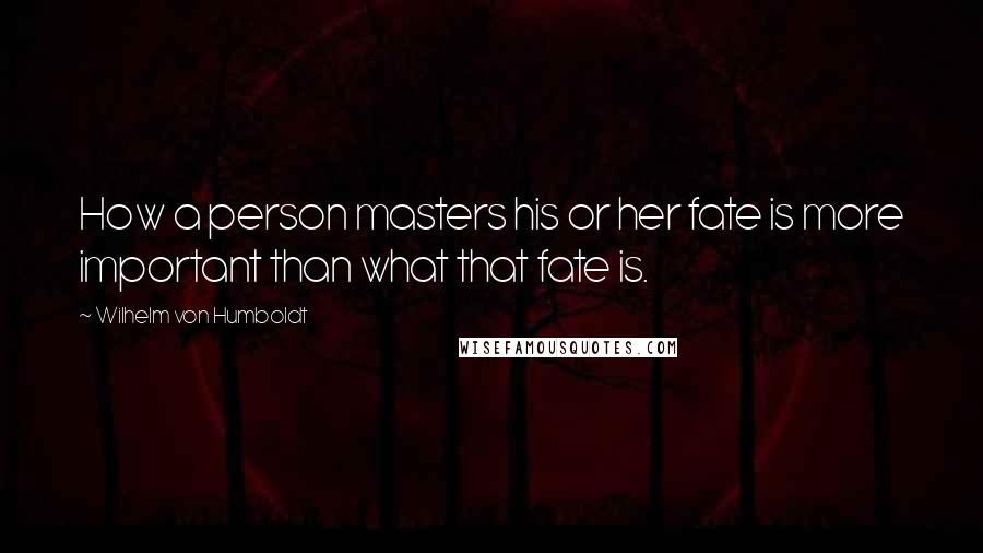 Wilhelm Von Humboldt Quotes: How a person masters his or her fate is more important than what that fate is.