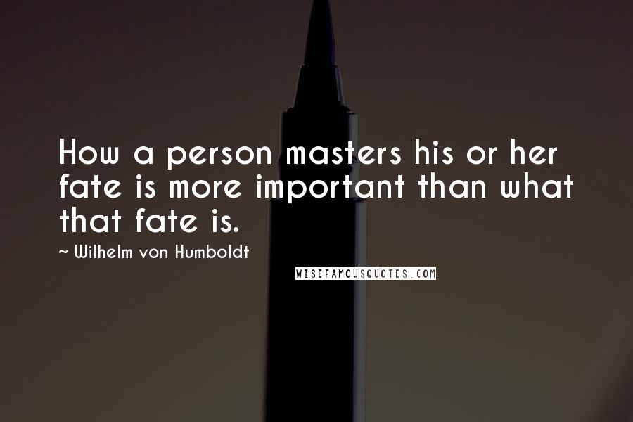 Wilhelm Von Humboldt Quotes: How a person masters his or her fate is more important than what that fate is.