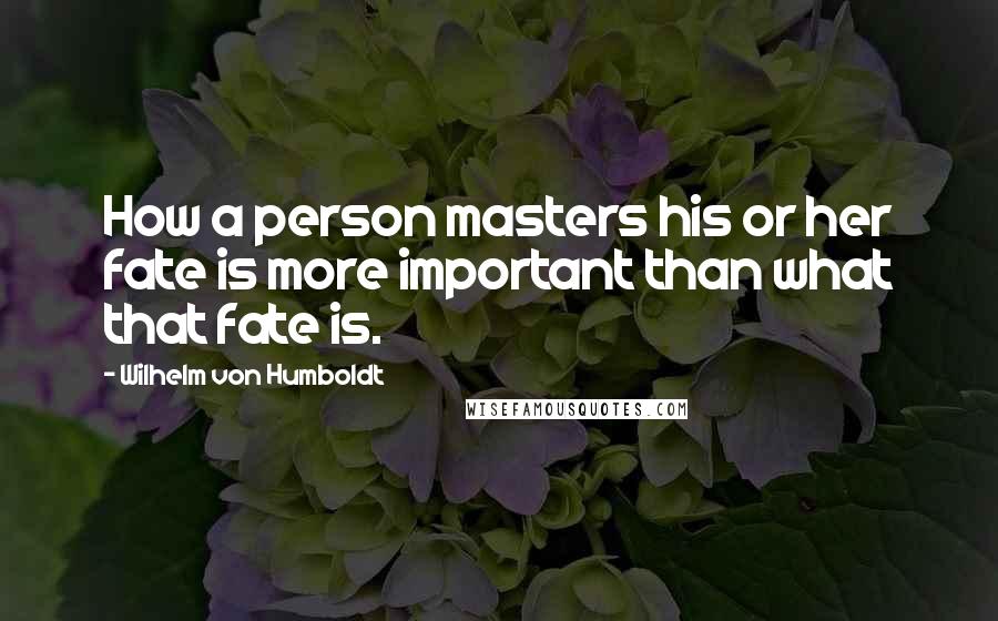 Wilhelm Von Humboldt Quotes: How a person masters his or her fate is more important than what that fate is.