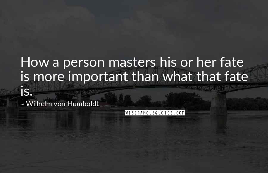 Wilhelm Von Humboldt Quotes: How a person masters his or her fate is more important than what that fate is.