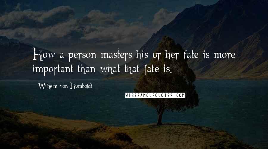 Wilhelm Von Humboldt Quotes: How a person masters his or her fate is more important than what that fate is.