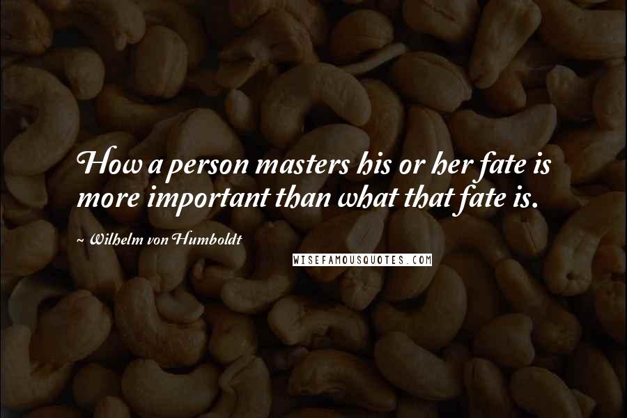 Wilhelm Von Humboldt Quotes: How a person masters his or her fate is more important than what that fate is.