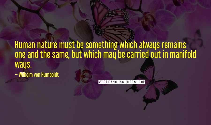 Wilhelm Von Humboldt Quotes: Human nature must be something which always remains one and the same, but which may be carried out in manifold ways.