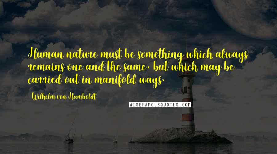 Wilhelm Von Humboldt Quotes: Human nature must be something which always remains one and the same, but which may be carried out in manifold ways.
