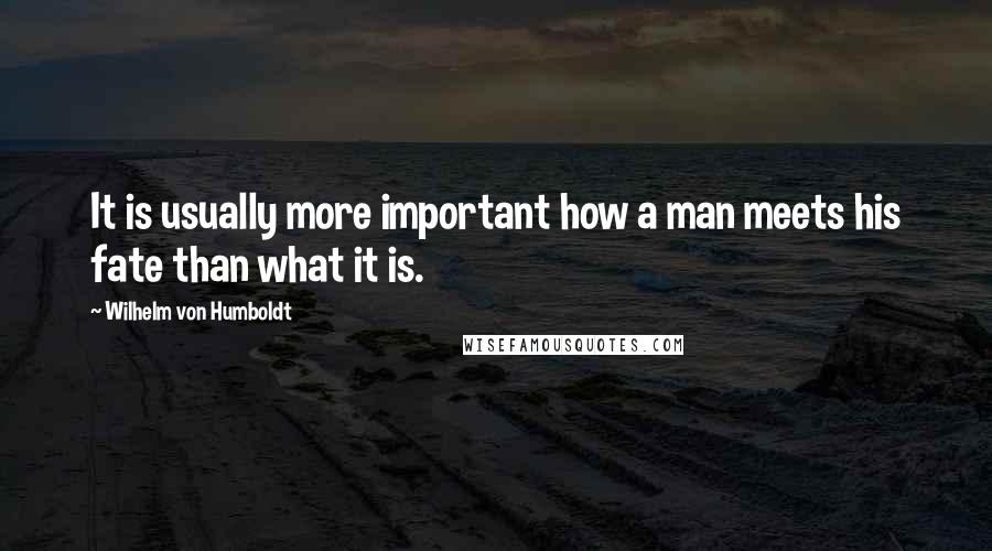 Wilhelm Von Humboldt Quotes: It is usually more important how a man meets his fate than what it is.