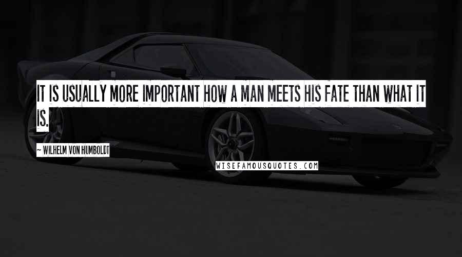 Wilhelm Von Humboldt Quotes: It is usually more important how a man meets his fate than what it is.