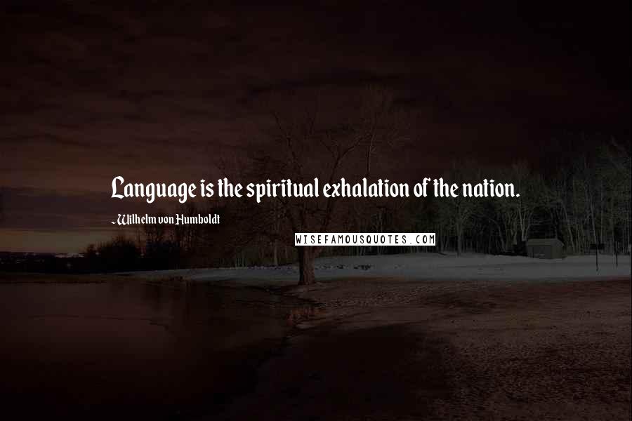 Wilhelm Von Humboldt Quotes: Language is the spiritual exhalation of the nation.