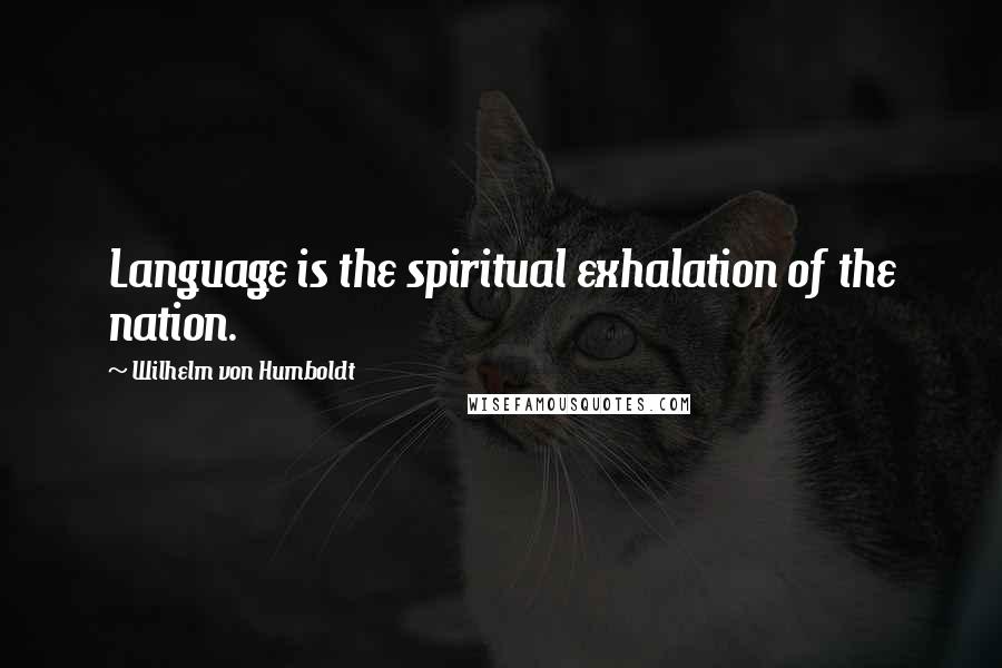 Wilhelm Von Humboldt Quotes: Language is the spiritual exhalation of the nation.