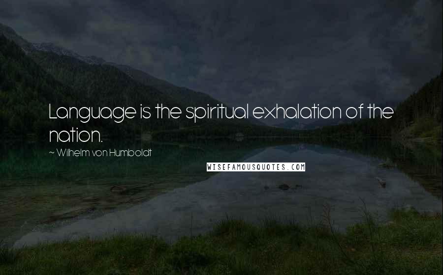 Wilhelm Von Humboldt Quotes: Language is the spiritual exhalation of the nation.