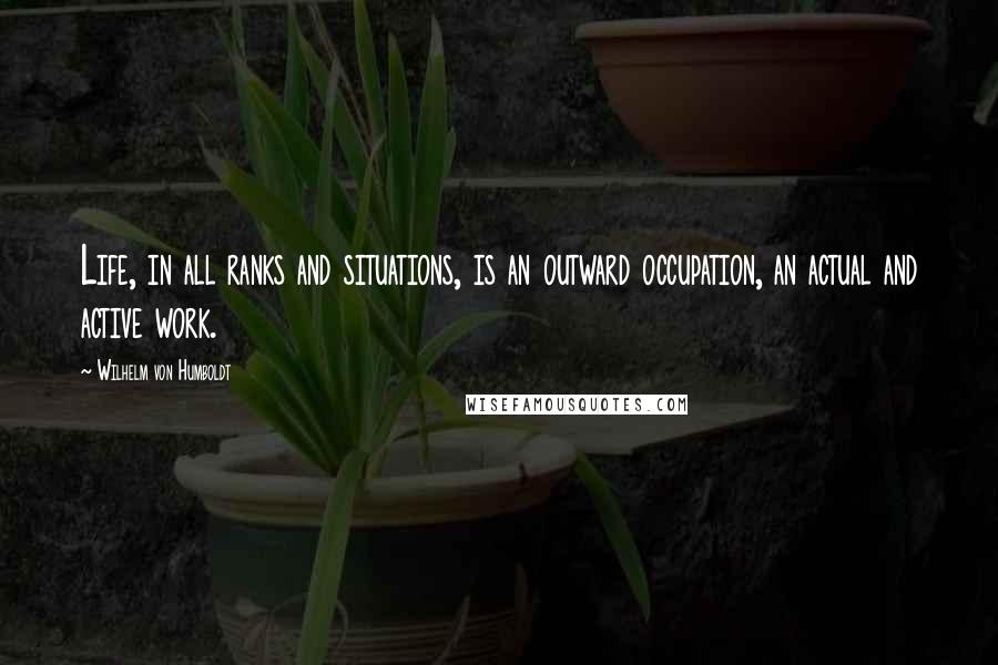 Wilhelm Von Humboldt Quotes: Life, in all ranks and situations, is an outward occupation, an actual and active work.