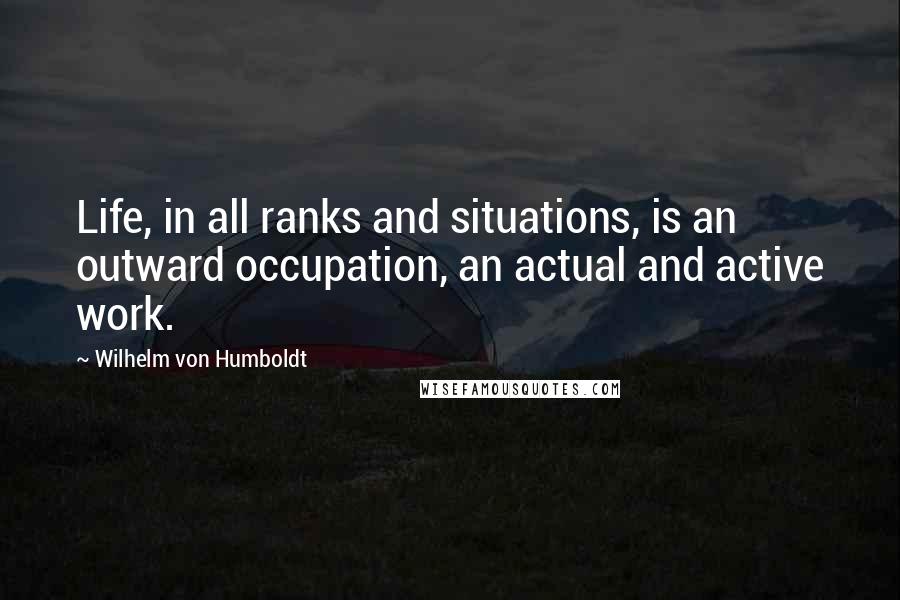 Wilhelm Von Humboldt Quotes: Life, in all ranks and situations, is an outward occupation, an actual and active work.