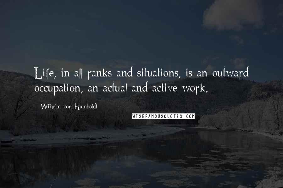 Wilhelm Von Humboldt Quotes: Life, in all ranks and situations, is an outward occupation, an actual and active work.