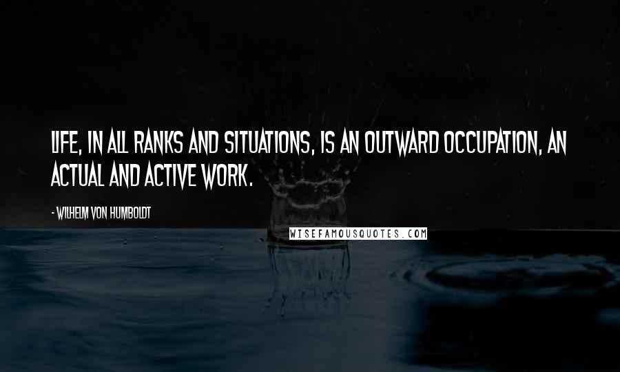 Wilhelm Von Humboldt Quotes: Life, in all ranks and situations, is an outward occupation, an actual and active work.