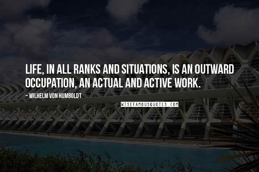 Wilhelm Von Humboldt Quotes: Life, in all ranks and situations, is an outward occupation, an actual and active work.