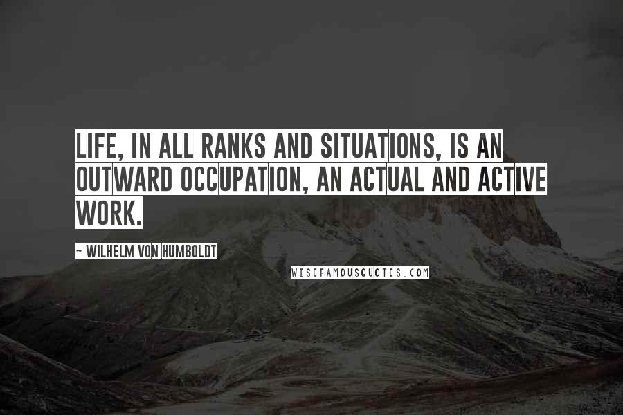 Wilhelm Von Humboldt Quotes: Life, in all ranks and situations, is an outward occupation, an actual and active work.