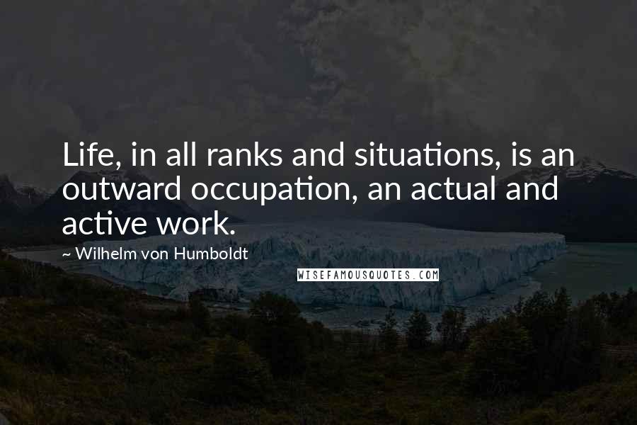 Wilhelm Von Humboldt Quotes: Life, in all ranks and situations, is an outward occupation, an actual and active work.