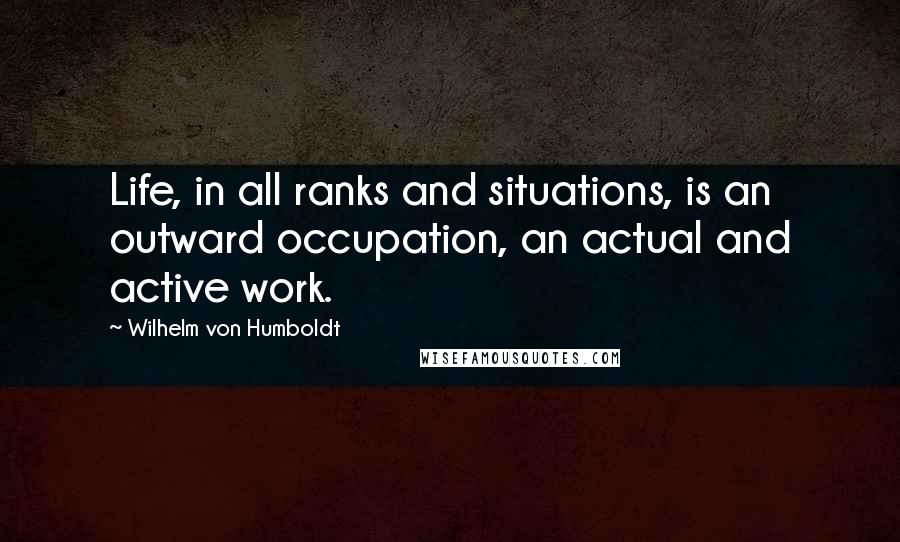 Wilhelm Von Humboldt Quotes: Life, in all ranks and situations, is an outward occupation, an actual and active work.