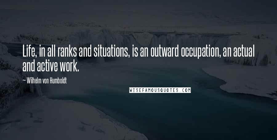 Wilhelm Von Humboldt Quotes: Life, in all ranks and situations, is an outward occupation, an actual and active work.