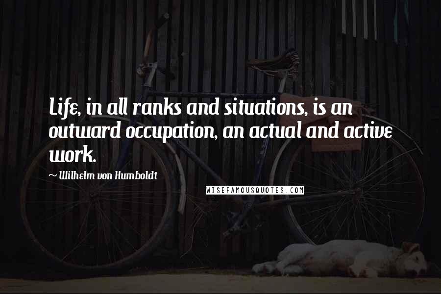 Wilhelm Von Humboldt Quotes: Life, in all ranks and situations, is an outward occupation, an actual and active work.
